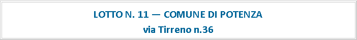 Casella di testo: LOTTO N. 11  COMUNE DI POTENZAvia Tirreno n.36