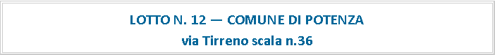 Casella di testo: LOTTO N. 12  COMUNE DI POTENZAvia Tirreno scala n.36