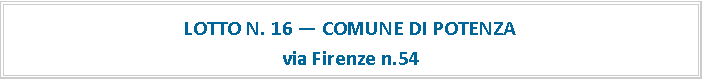 Casella di testo: LOTTO N. 16 — COMUNE DI POTENZA
via Firenze n.54