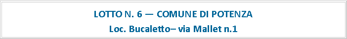 Casella di testo: LOTTO N. 6  COMUNE DI POTENZALoc. Bucaletto via Mallet n.1