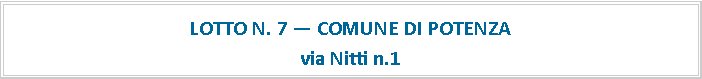 Casella di testo: LOTTO N. 7  COMUNE DI POTENZAvia Nitti n.1